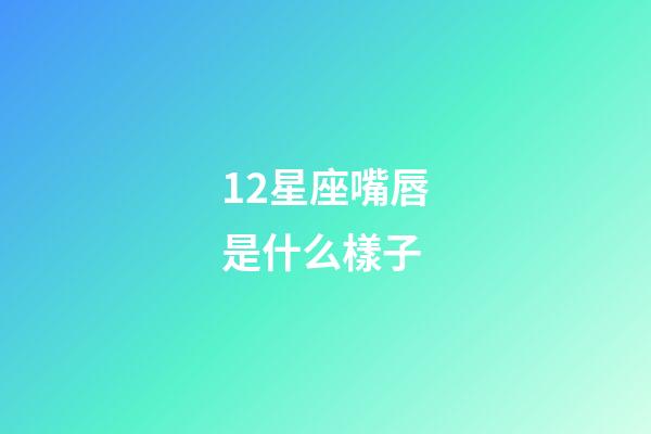 12星座嘴唇是什么樣子-第1張-星座運勢-玄機派