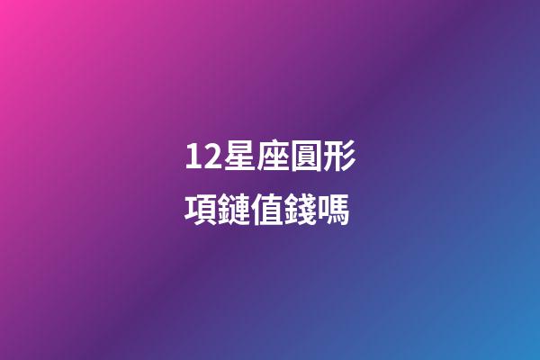 12星座圓形項鏈值錢嗎-第1張-星座運勢-玄機派