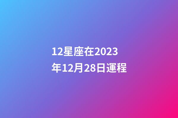 12星座在2023年12月28日運程-第1張-星座運勢-玄機派