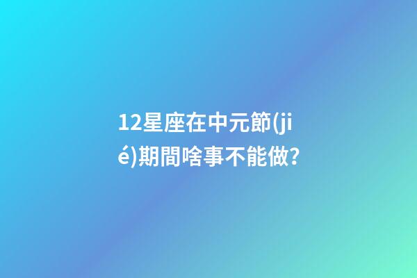 12星座在中元節(jié)期間啥事不能做？