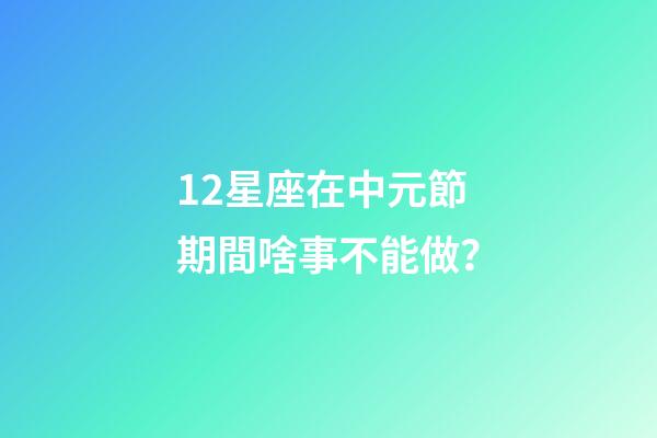 12星座在中元節期間啥事不能做？