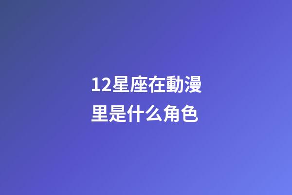 12星座在動漫里是什么角色-第1張-星座運勢-玄機派