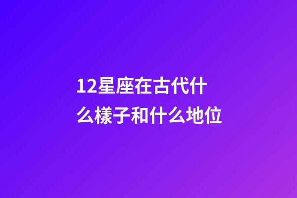 12星座在古代什么樣子和什么地位-第1張-星座運勢-玄機派