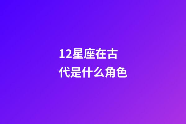 12星座在古代是什么角色-第1張-星座運勢-玄機派