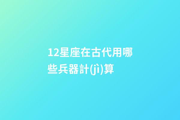 12星座在古代用哪些兵器計(jì)算-第1張-星座運(yùn)勢(shì)-玄機(jī)派