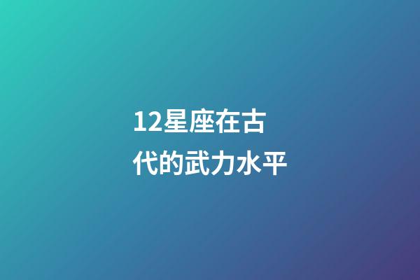12星座在古代的武力水平-第1張-星座運勢-玄機派