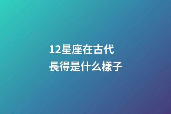 12星座在古代長得是什么樣子-第1張-星座運勢-玄機派