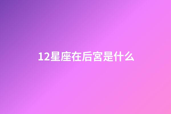 12星座在后宮是什么-第1張-星座運勢-玄機派