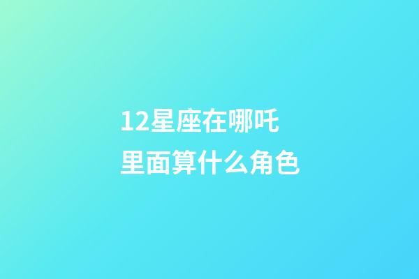 12星座在哪吒里面算什么角色-第1張-星座運勢-玄機派