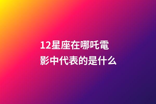 12星座在哪吒電影中代表的是什么-第1張-星座運勢-玄機派