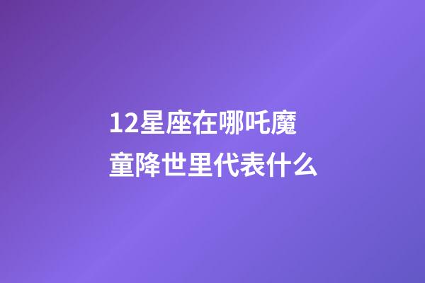 12星座在哪吒魔童降世里代表什么-第1張-星座運(yùn)勢-玄機(jī)派