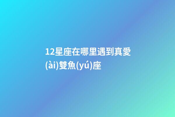 12星座在哪里遇到真愛(ài)雙魚(yú)座-第1張-星座運(yùn)勢(shì)-玄機(jī)派