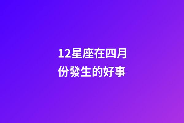 12星座在四月份發生的好事-第1張-星座運勢-玄機派