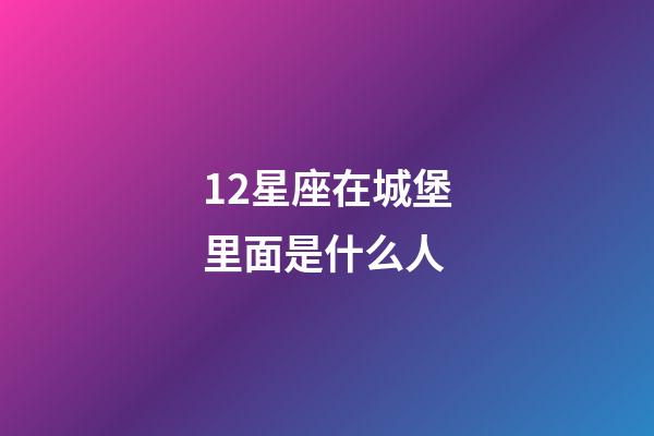 12星座在城堡里面是什么人-第1張-星座運勢-玄機派