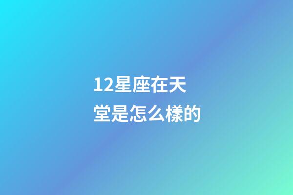 12星座在天堂是怎么樣的-第1張-星座運(yùn)勢(shì)-玄機(jī)派