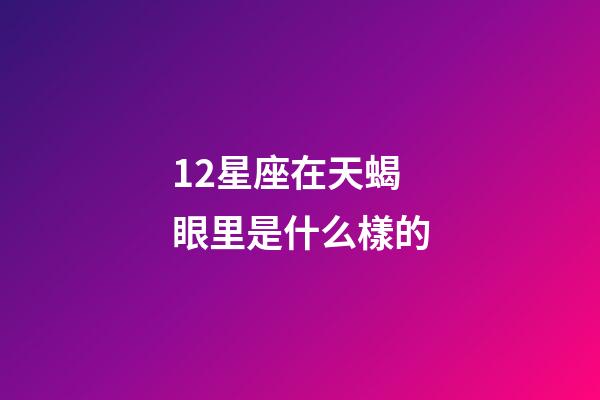 12星座在天蝎眼里是什么樣的-第1張-星座運勢-玄機派