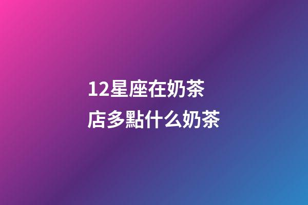 12星座在奶茶店多點什么奶茶-第1張-星座運勢-玄機派