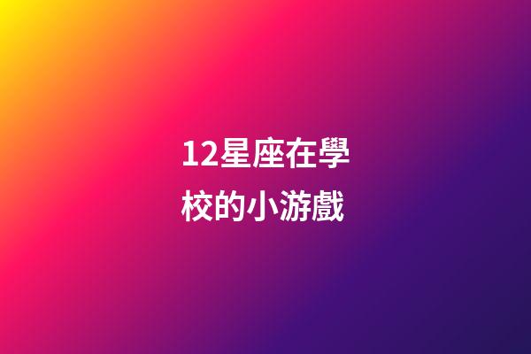 12星座在學校的小游戲-第1張-星座運勢-玄機派