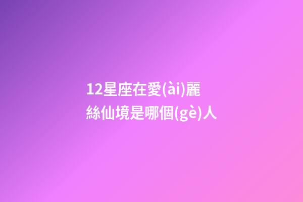 12星座在愛(ài)麗絲仙境是哪個(gè)人
