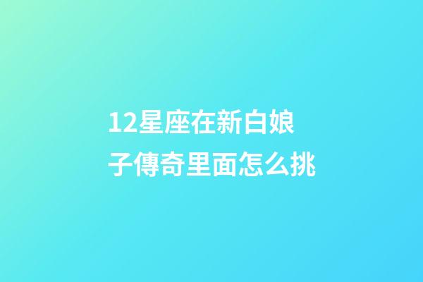 12星座在新白娘子傳奇里面怎么挑-第1張-星座運勢-玄機派