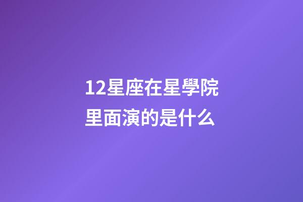 12星座在星學院里面演的是什么-第1張-星座運勢-玄機派