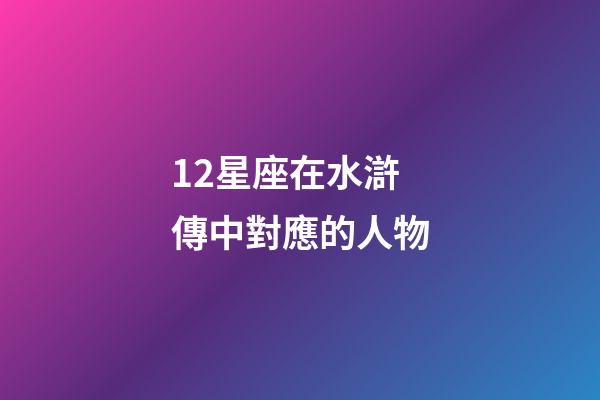 12星座在水滸傳中對應的人物-第1張-星座運勢-玄機派