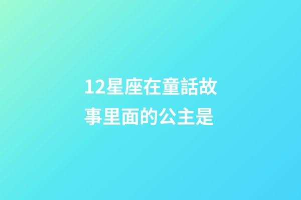 12星座在童話故事里面的公主是-第1張-星座運勢-玄機派