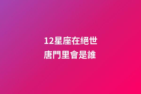 12星座在絕世唐門里會是誰