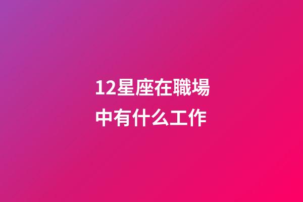 12星座在職場中有什么工作-第1張-星座運勢-玄機派