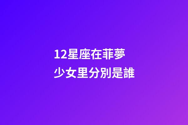 12星座在菲夢少女里分別是誰-第1張-星座運(yùn)勢-玄機(jī)派