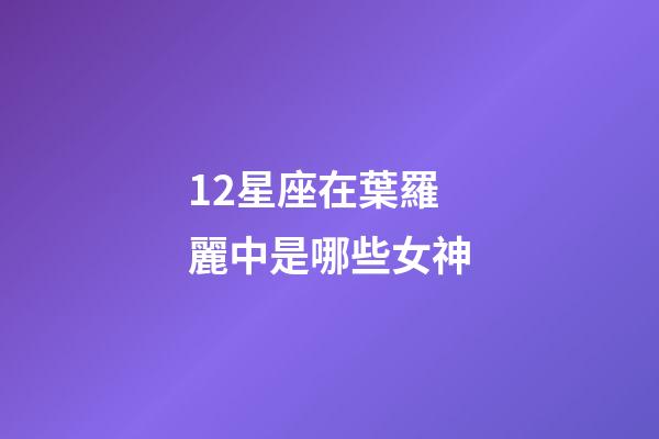 12星座在葉羅麗中是哪些女神-第1張-星座運勢-玄機派