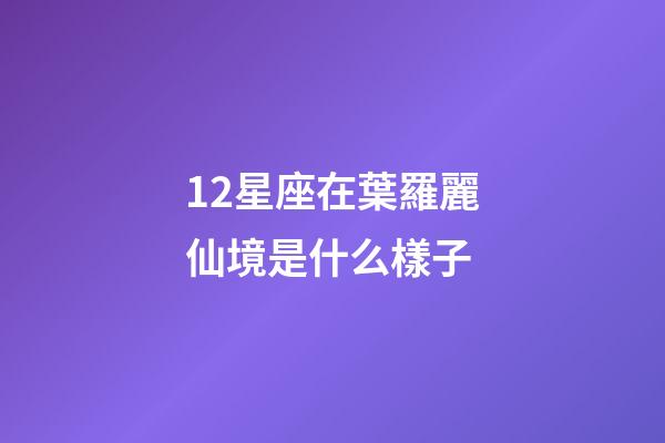 12星座在葉羅麗仙境是什么樣子-第1張-星座運勢-玄機派