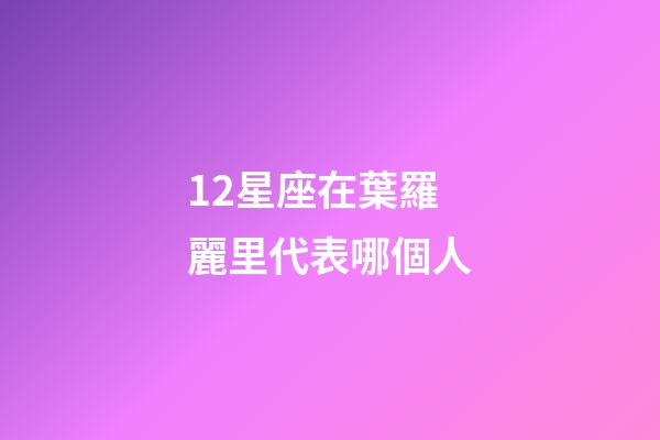 12星座在葉羅麗里代表哪個人-第1張-星座運勢-玄機派