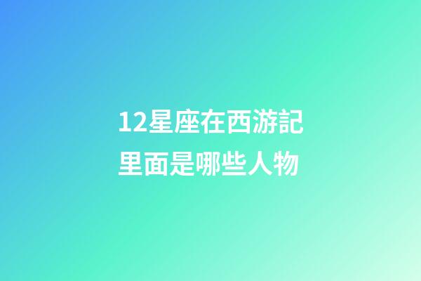 12星座在西游記里面是哪些人物-第1張-星座運勢-玄機派