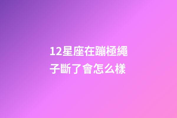 12星座在蹦極繩子斷了會怎么樣-第1張-星座運勢-玄機派