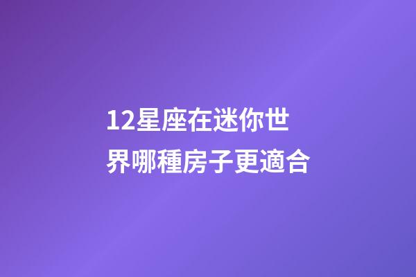 12星座在迷你世界哪種房子更適合-第1張-星座運勢-玄機派