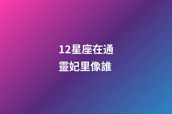 12星座在通靈妃里像誰-第1張-星座運勢-玄機派