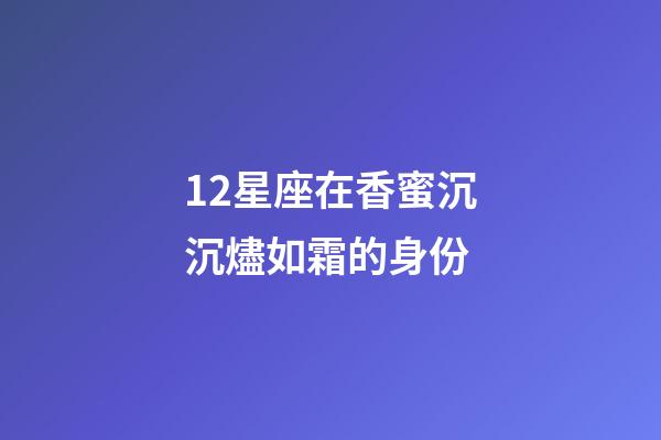 12星座在香蜜沉沉燼如霜的身份-第1張-星座運(yùn)勢(shì)-玄機(jī)派