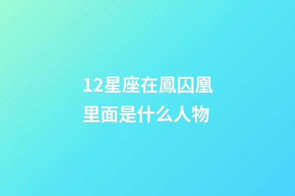 12星座在鳳囚凰里面是什么人物-第1張-星座運勢-玄機派