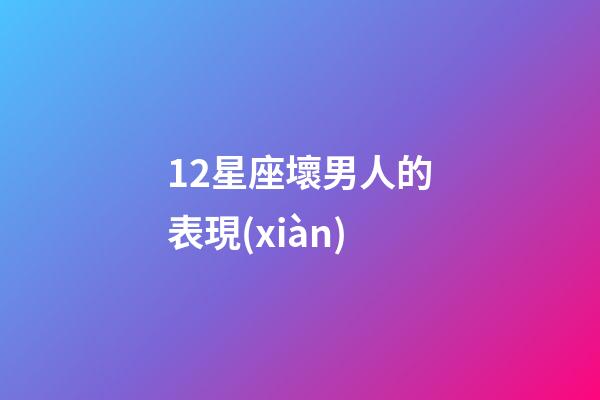 12星座壞男人的表現(xiàn)-第1張-星座運(yùn)勢(shì)-玄機(jī)派