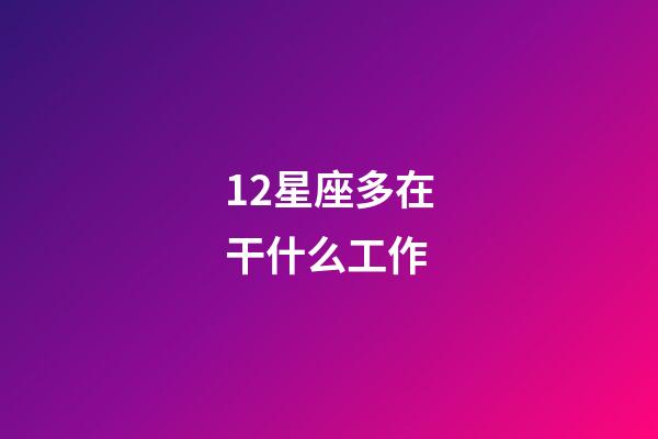 12星座多在干什么工作-第1張-星座運勢-玄機派