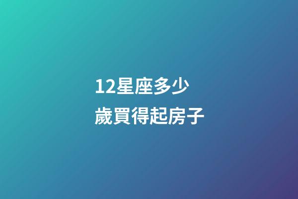12星座多少歲買得起房子-第1張-星座運勢-玄機派