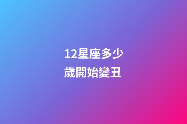 12星座多少歲開始變丑-第1張-星座運勢-玄機派