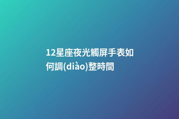 12星座夜光觸屏手表如何調(diào)整時間-第1張-星座運勢-玄機派