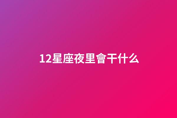 12星座夜里會干什么-第1張-星座運勢-玄機派