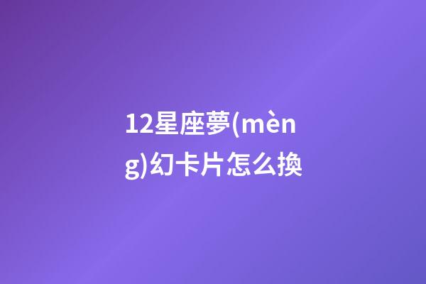 12星座夢(mèng)幻卡片怎么換-第1張-星座運(yùn)勢(shì)-玄機(jī)派