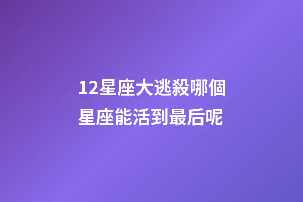 12星座大逃殺哪個星座能活到最后呢-第1張-星座運勢-玄機派