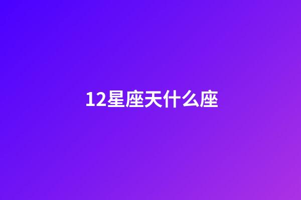 12星座天什么座-第1張-星座運勢-玄機派