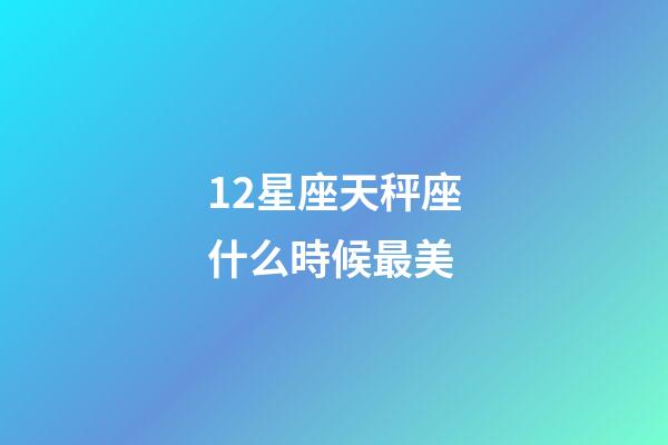 12星座天秤座什么時候最美-第1張-星座運勢-玄機派