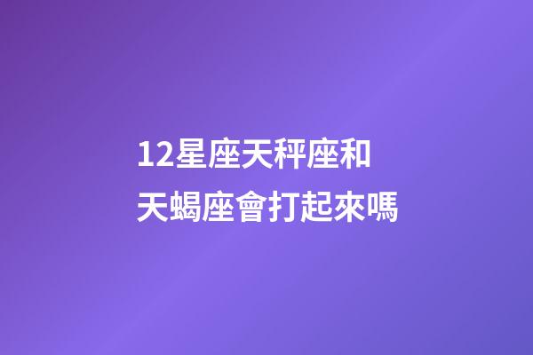 12星座天秤座和天蝎座會打起來嗎-第1張-星座運勢-玄機派
